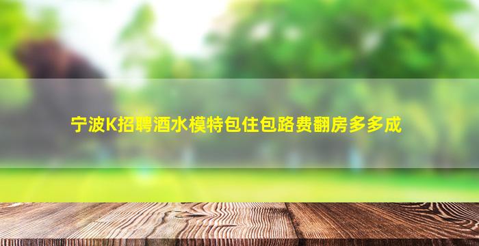 宁波K招聘酒水模特包住包路费翻房多多成